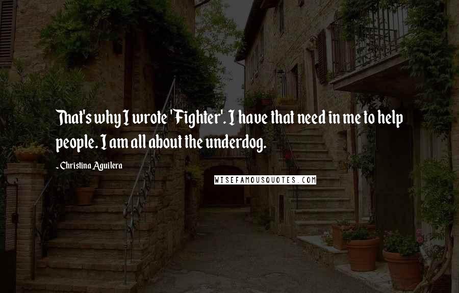 Christina Aguilera Quotes: That's why I wrote 'Fighter'. I have that need in me to help people. I am all about the underdog.