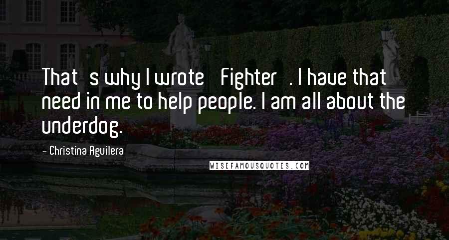 Christina Aguilera Quotes: That's why I wrote 'Fighter'. I have that need in me to help people. I am all about the underdog.