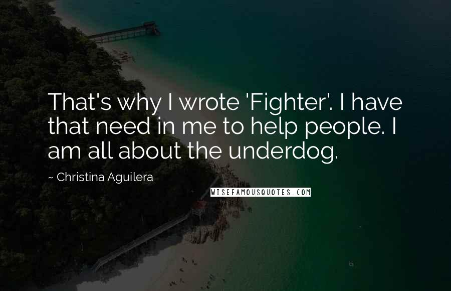 Christina Aguilera Quotes: That's why I wrote 'Fighter'. I have that need in me to help people. I am all about the underdog.