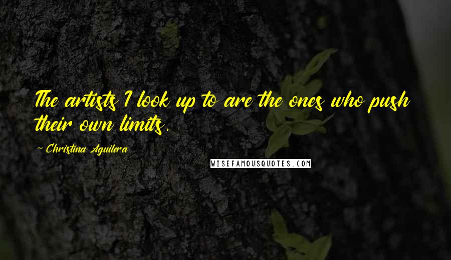 Christina Aguilera Quotes: The artists I look up to are the ones who push their own limits.