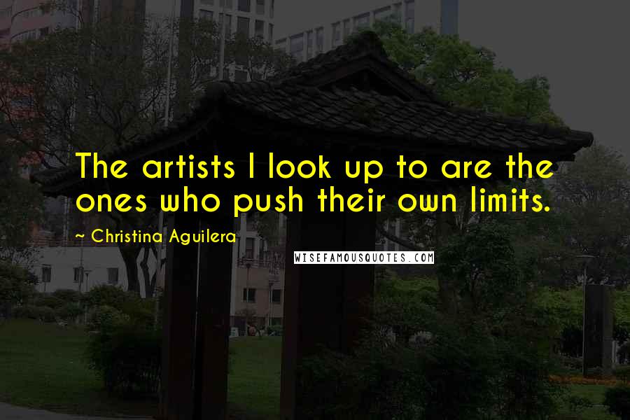 Christina Aguilera Quotes: The artists I look up to are the ones who push their own limits.