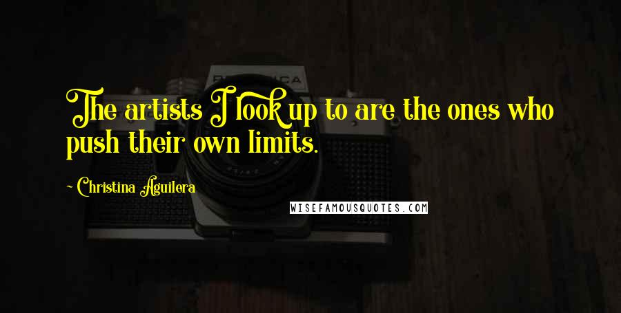 Christina Aguilera Quotes: The artists I look up to are the ones who push their own limits.