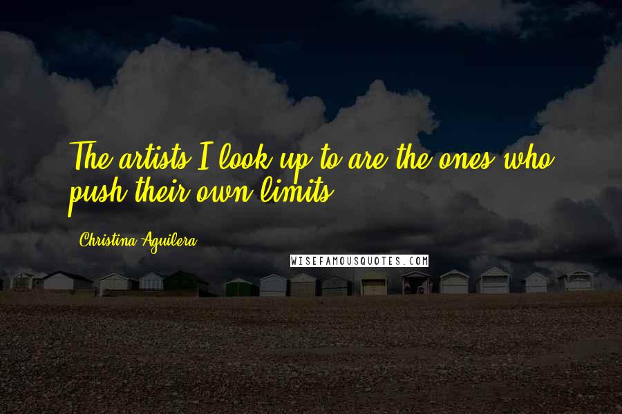 Christina Aguilera Quotes: The artists I look up to are the ones who push their own limits.