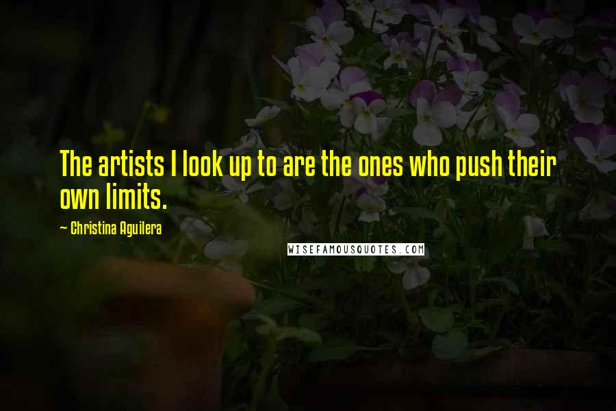 Christina Aguilera Quotes: The artists I look up to are the ones who push their own limits.