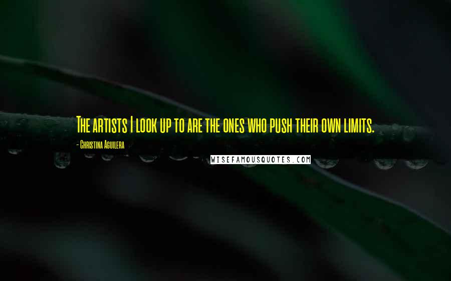 Christina Aguilera Quotes: The artists I look up to are the ones who push their own limits.