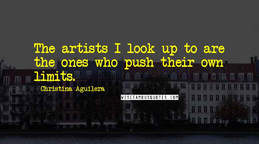 Christina Aguilera Quotes: The artists I look up to are the ones who push their own limits.