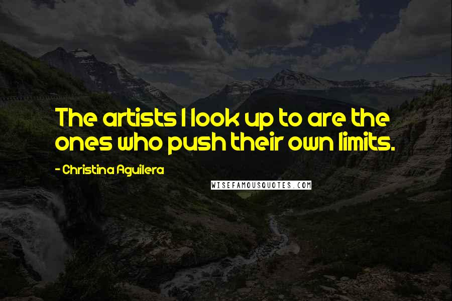 Christina Aguilera Quotes: The artists I look up to are the ones who push their own limits.
