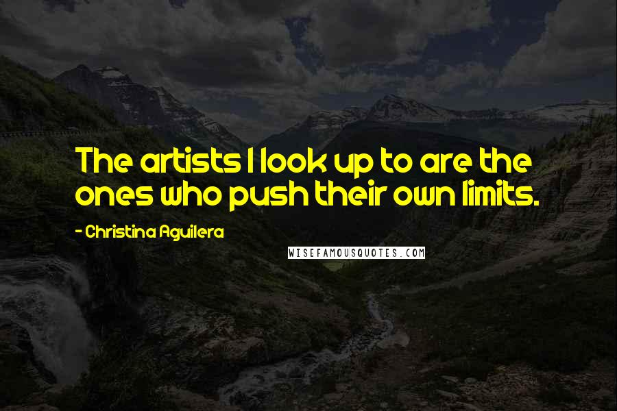 Christina Aguilera Quotes: The artists I look up to are the ones who push their own limits.