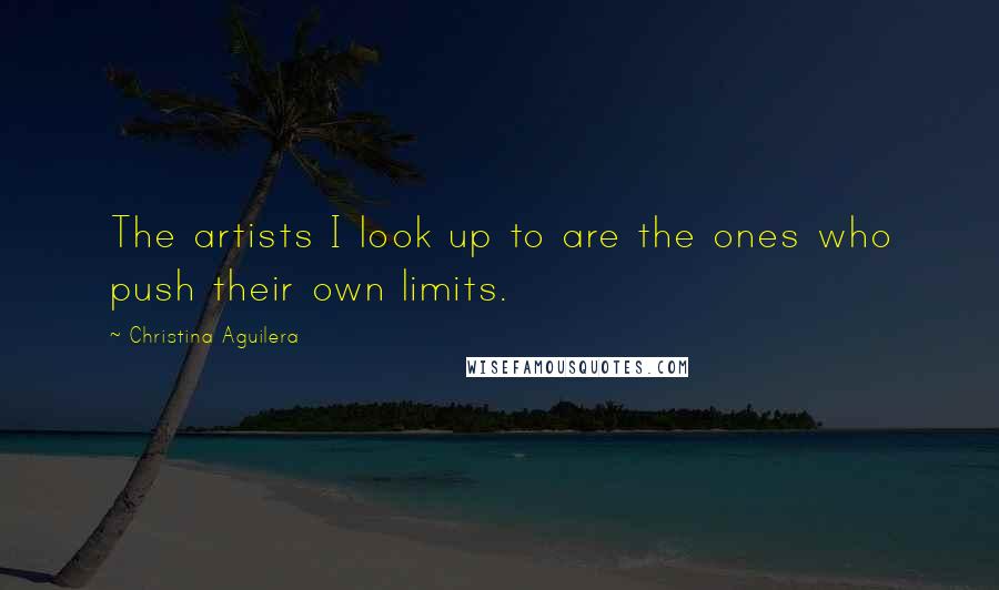 Christina Aguilera Quotes: The artists I look up to are the ones who push their own limits.