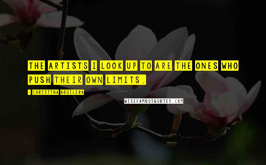 Christina Aguilera Quotes: The artists I look up to are the ones who push their own limits.