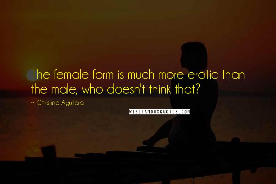 Christina Aguilera Quotes: The female form is much more erotic than the male, who doesn't think that?