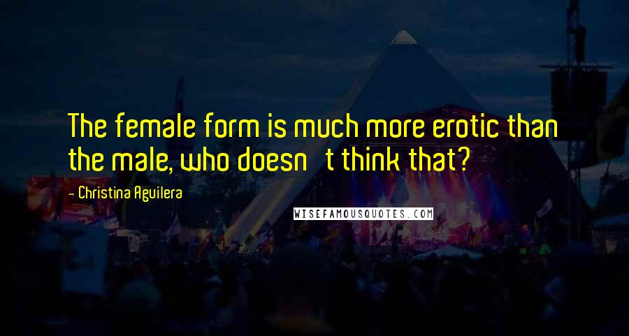 Christina Aguilera Quotes: The female form is much more erotic than the male, who doesn't think that?