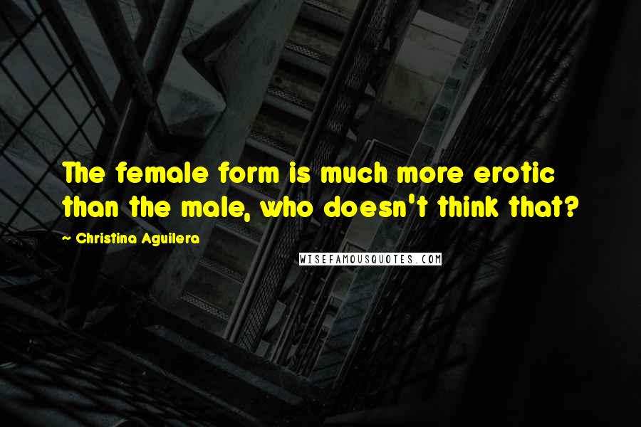 Christina Aguilera Quotes: The female form is much more erotic than the male, who doesn't think that?