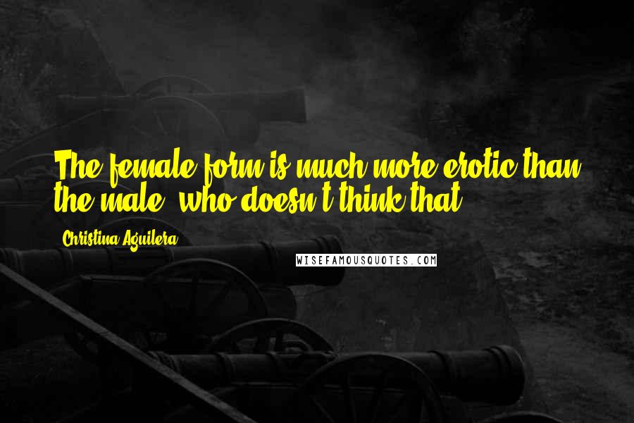 Christina Aguilera Quotes: The female form is much more erotic than the male, who doesn't think that?