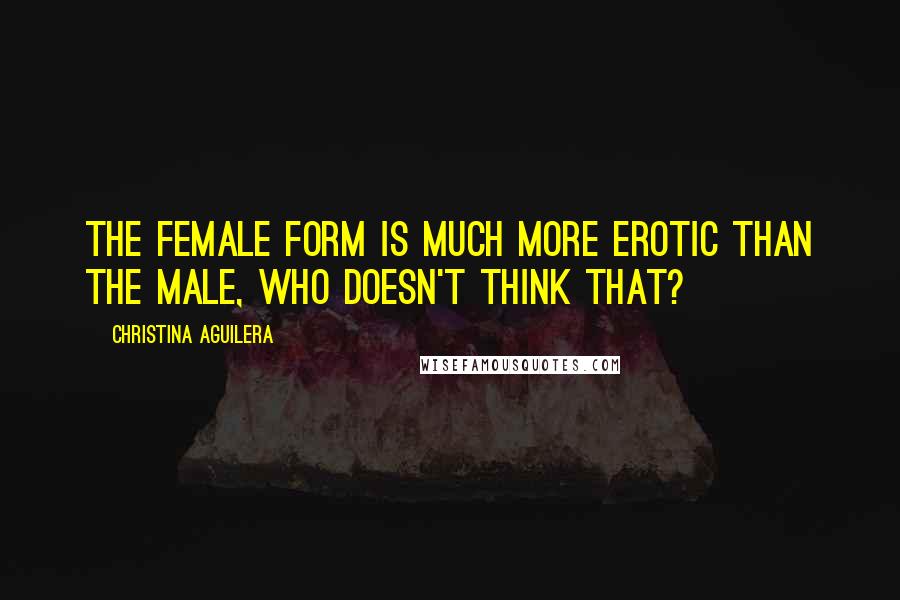 Christina Aguilera Quotes: The female form is much more erotic than the male, who doesn't think that?