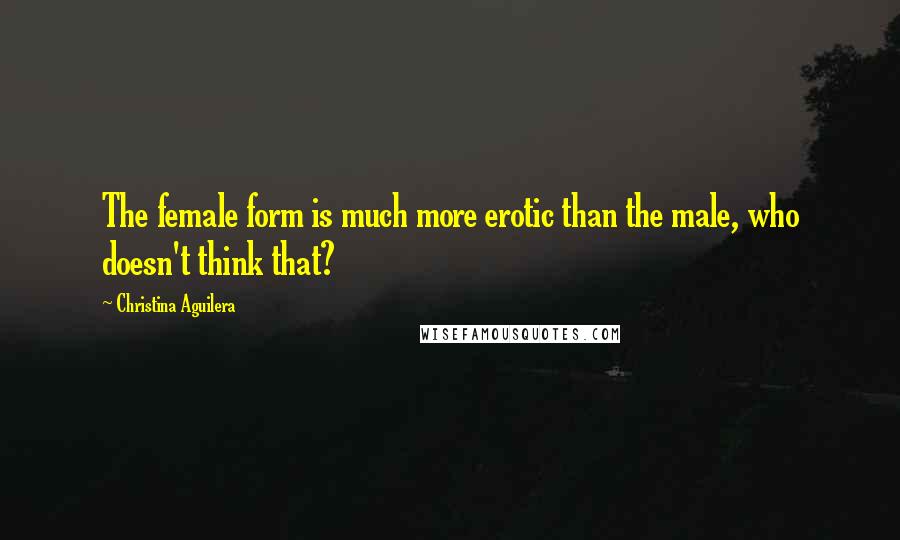 Christina Aguilera Quotes: The female form is much more erotic than the male, who doesn't think that?