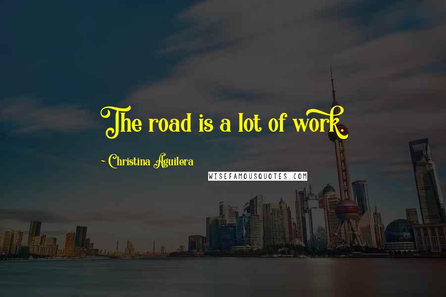 Christina Aguilera Quotes: The road is a lot of work.