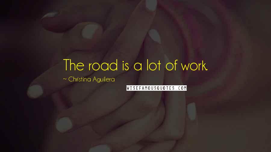 Christina Aguilera Quotes: The road is a lot of work.