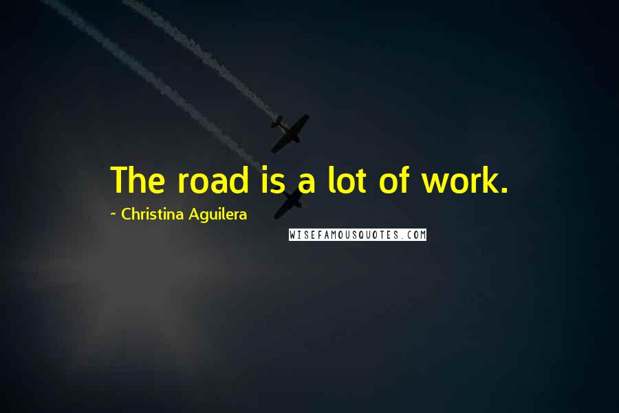 Christina Aguilera Quotes: The road is a lot of work.