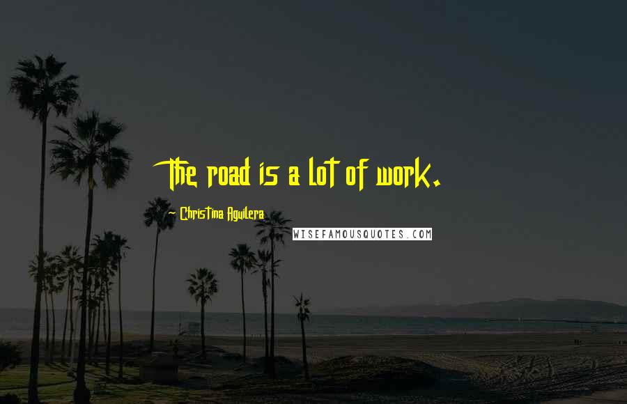Christina Aguilera Quotes: The road is a lot of work.