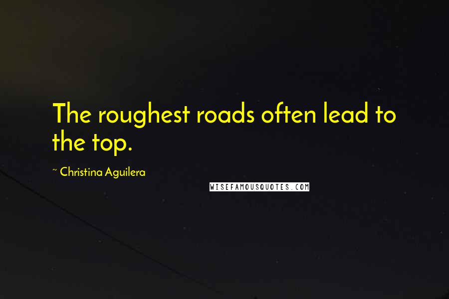 Christina Aguilera Quotes: The roughest roads often lead to the top.