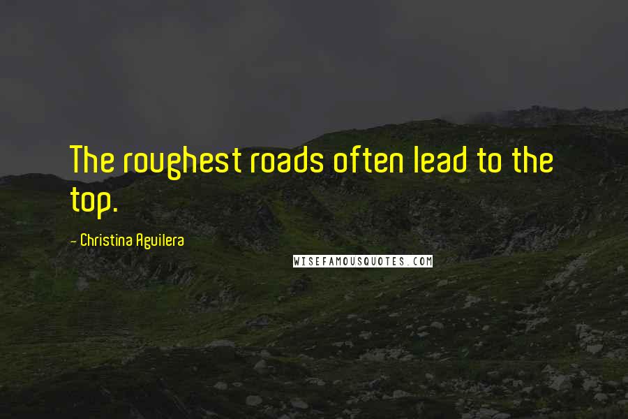 Christina Aguilera Quotes: The roughest roads often lead to the top.