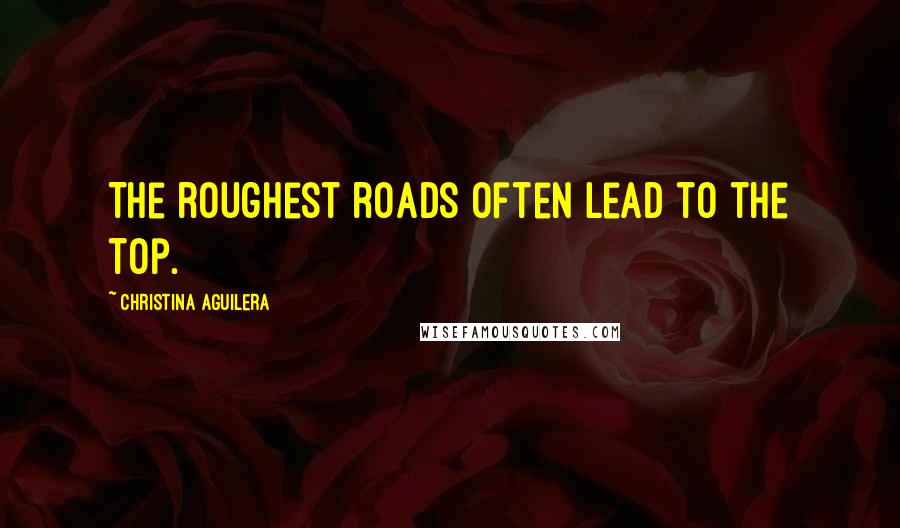 Christina Aguilera Quotes: The roughest roads often lead to the top.