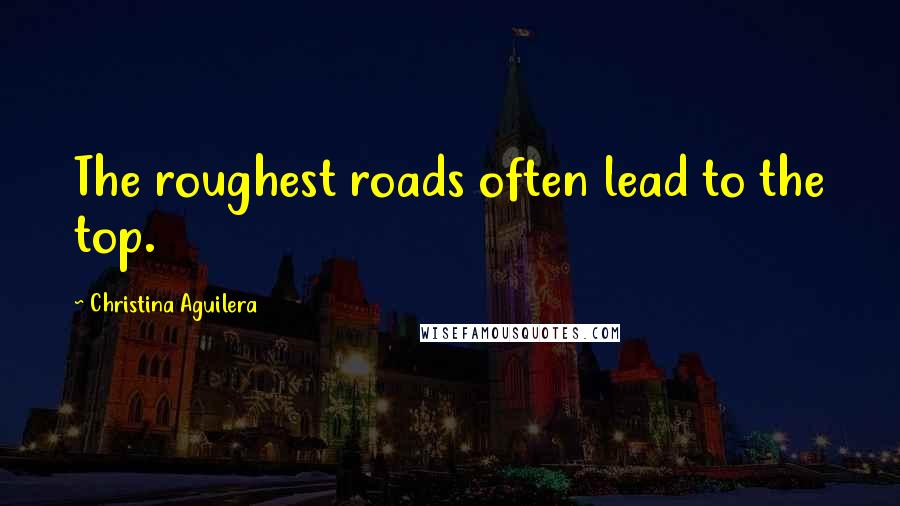 Christina Aguilera Quotes: The roughest roads often lead to the top.