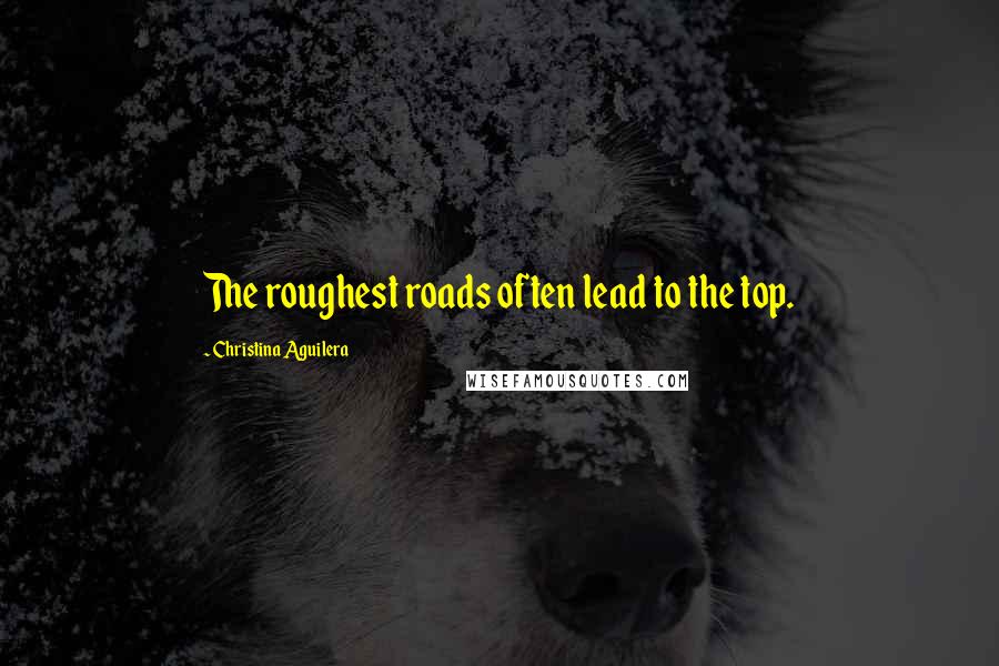 Christina Aguilera Quotes: The roughest roads often lead to the top.