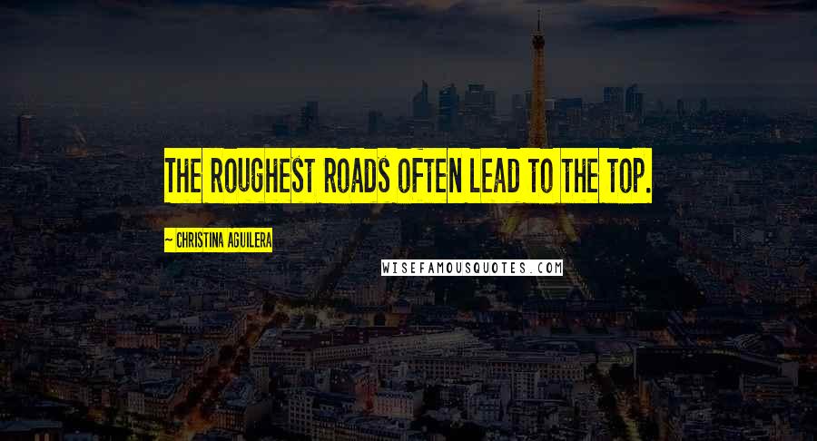 Christina Aguilera Quotes: The roughest roads often lead to the top.