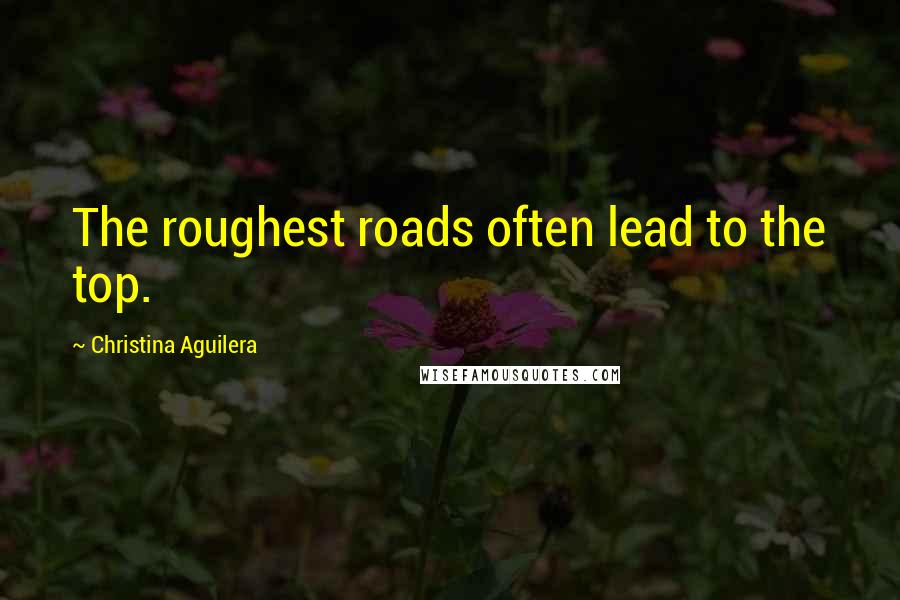 Christina Aguilera Quotes: The roughest roads often lead to the top.