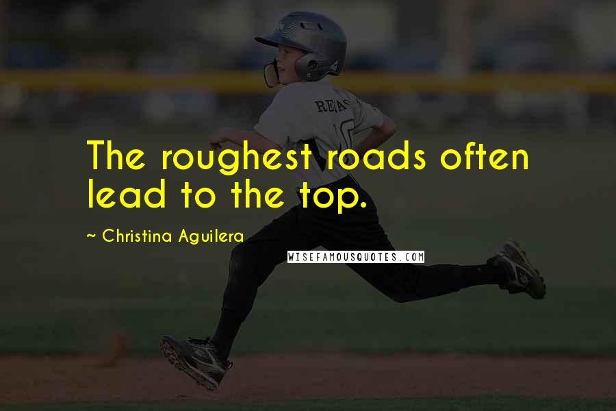 Christina Aguilera Quotes: The roughest roads often lead to the top.