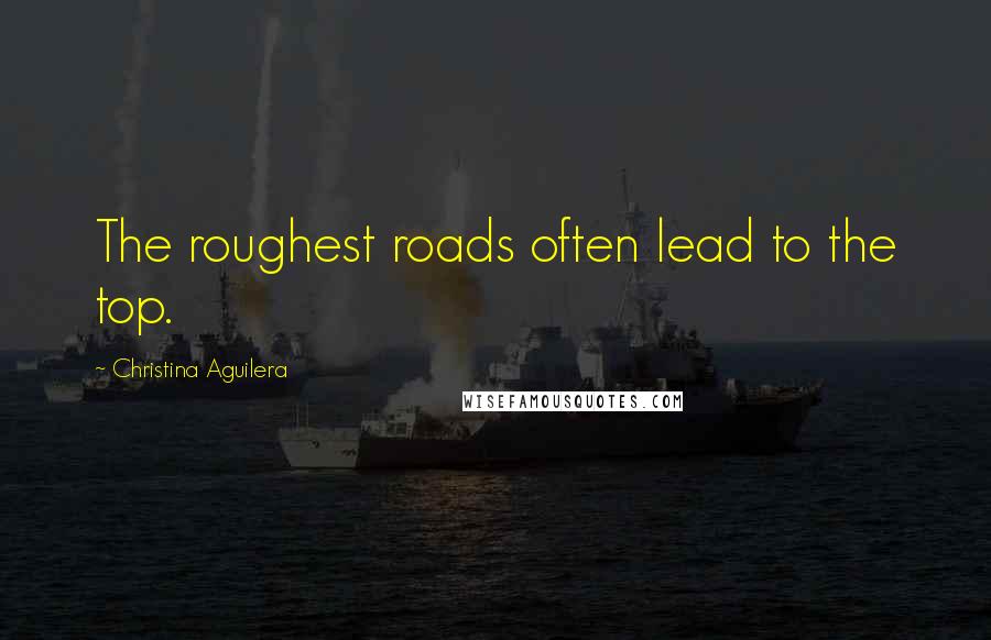 Christina Aguilera Quotes: The roughest roads often lead to the top.