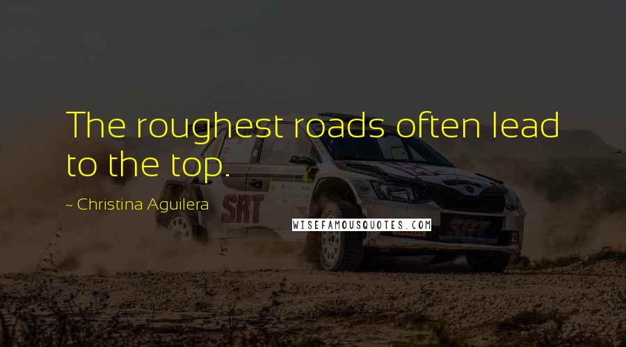 Christina Aguilera Quotes: The roughest roads often lead to the top.