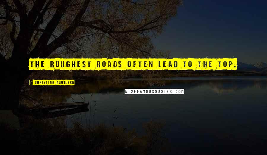 Christina Aguilera Quotes: The roughest roads often lead to the top.