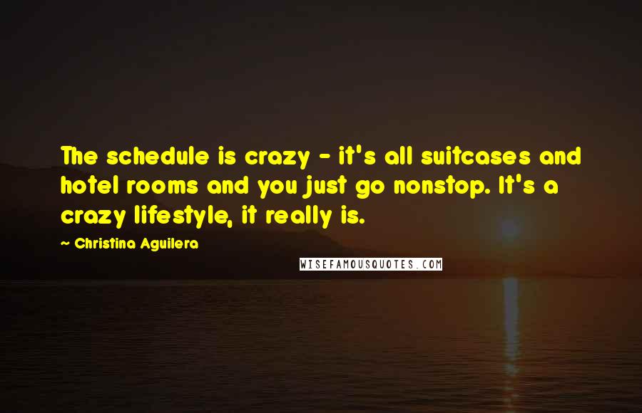 Christina Aguilera Quotes: The schedule is crazy - it's all suitcases and hotel rooms and you just go nonstop. It's a crazy lifestyle, it really is.