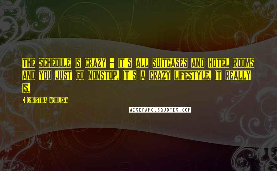 Christina Aguilera Quotes: The schedule is crazy - it's all suitcases and hotel rooms and you just go nonstop. It's a crazy lifestyle, it really is.