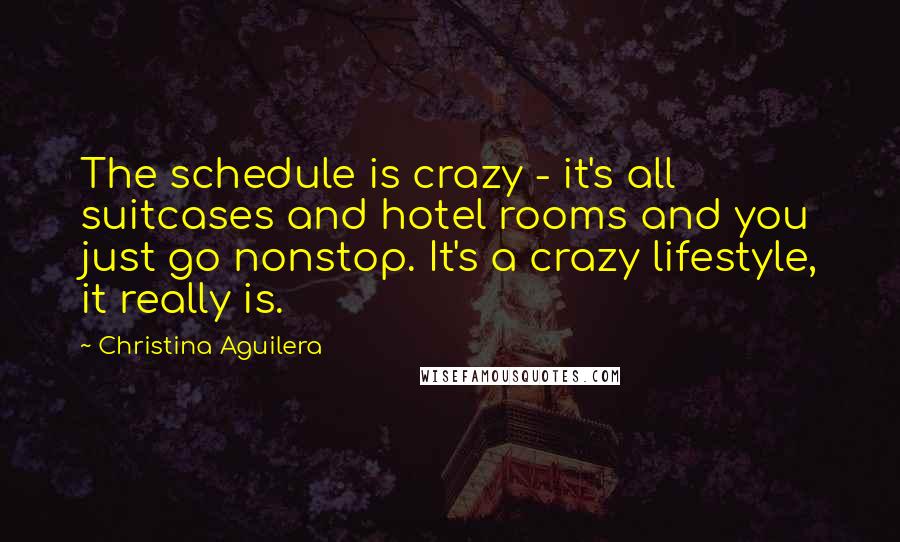 Christina Aguilera Quotes: The schedule is crazy - it's all suitcases and hotel rooms and you just go nonstop. It's a crazy lifestyle, it really is.