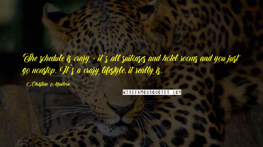 Christina Aguilera Quotes: The schedule is crazy - it's all suitcases and hotel rooms and you just go nonstop. It's a crazy lifestyle, it really is.