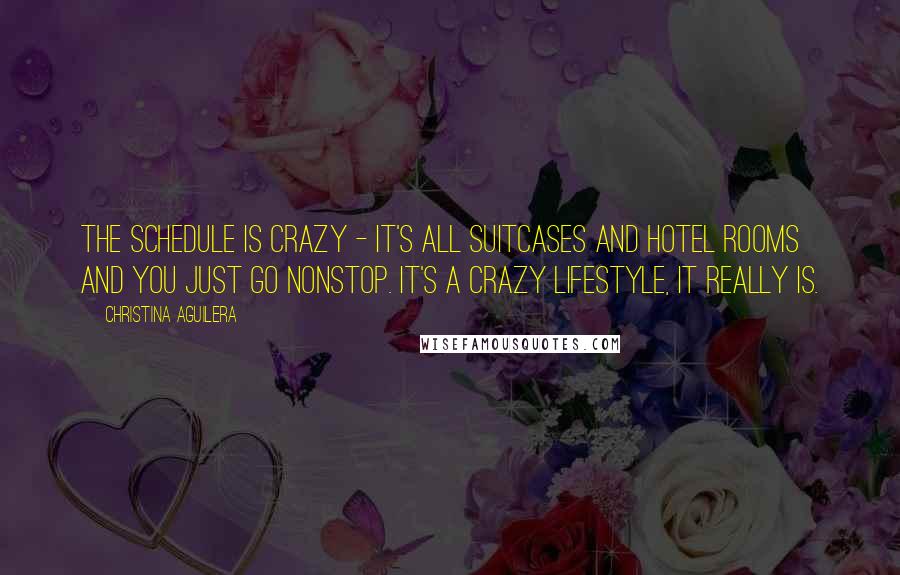 Christina Aguilera Quotes: The schedule is crazy - it's all suitcases and hotel rooms and you just go nonstop. It's a crazy lifestyle, it really is.