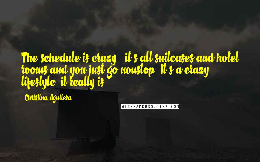 Christina Aguilera Quotes: The schedule is crazy - it's all suitcases and hotel rooms and you just go nonstop. It's a crazy lifestyle, it really is.