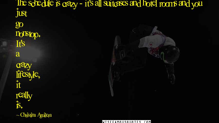Christina Aguilera Quotes: The schedule is crazy - it's all suitcases and hotel rooms and you just go nonstop. It's a crazy lifestyle, it really is.