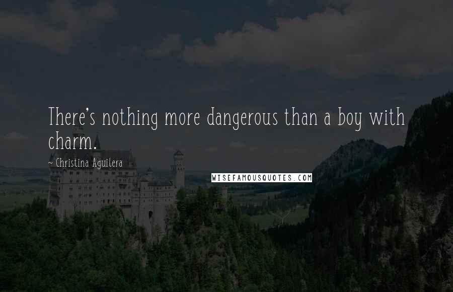 Christina Aguilera Quotes: There's nothing more dangerous than a boy with charm.