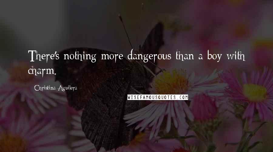 Christina Aguilera Quotes: There's nothing more dangerous than a boy with charm.