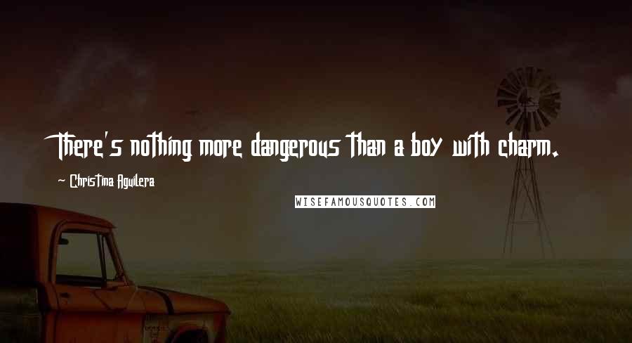 Christina Aguilera Quotes: There's nothing more dangerous than a boy with charm.