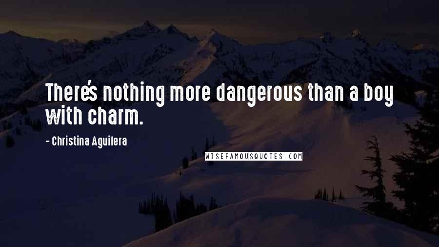 Christina Aguilera Quotes: There's nothing more dangerous than a boy with charm.