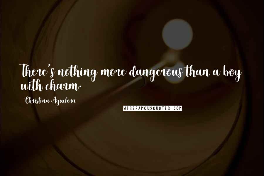 Christina Aguilera Quotes: There's nothing more dangerous than a boy with charm.