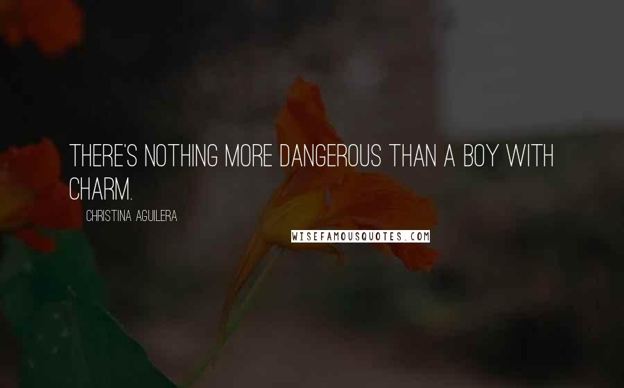 Christina Aguilera Quotes: There's nothing more dangerous than a boy with charm.