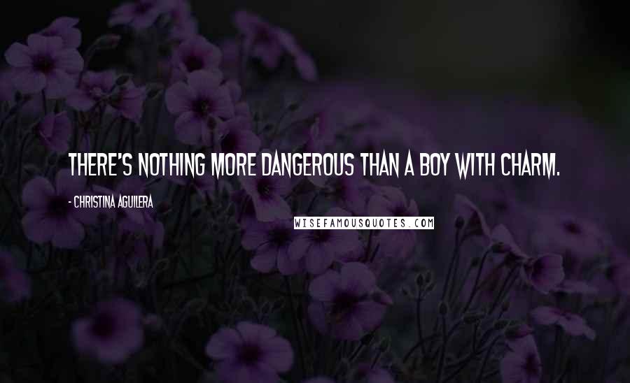 Christina Aguilera Quotes: There's nothing more dangerous than a boy with charm.