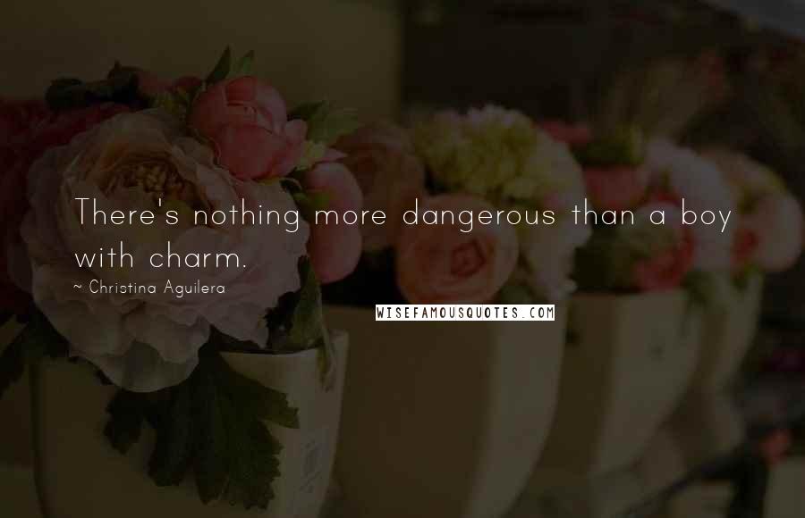 Christina Aguilera Quotes: There's nothing more dangerous than a boy with charm.